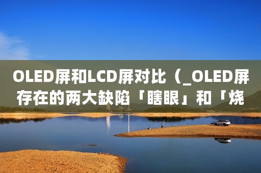 OLED屏和LCD屏对比（_OLED屏存在的两大缺陷「瞎眼」和「烧屏」）