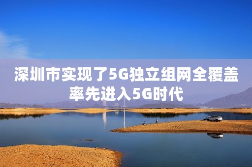 深圳市实现了5G独立组网全覆盖率先进入5G时代