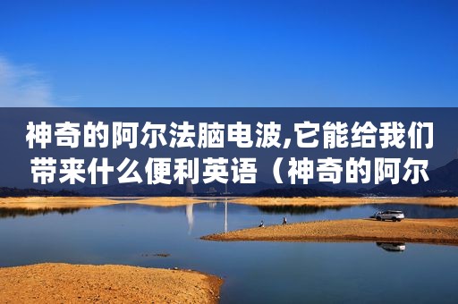 神奇的阿尔法脑电波,它能给我们带来什么便利英语（神奇的阿尔法脑电波它能给我们带来什么便利）