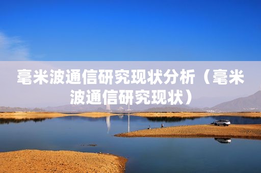 毫米波通信研究现状分析（毫米波通信研究现状）