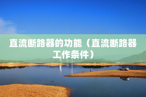 直流断路器的功能（直流断路器工作条件）