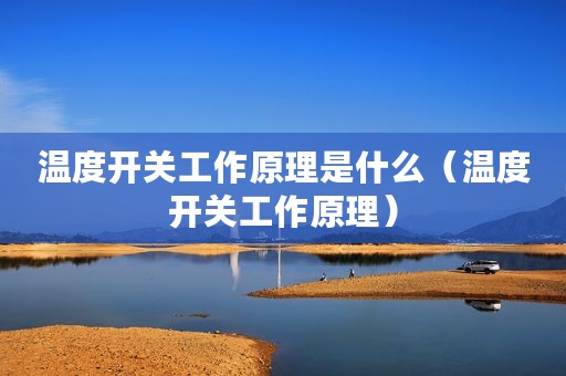 温度开关工作原理是什么（温度开关工作原理）