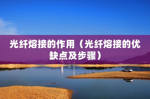 光纤熔接的作用（光纤熔接的优缺点及步骤）