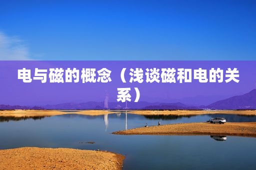 电与磁的概念（浅谈磁和电的关系）