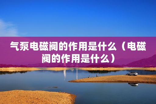 气泵电磁阀的作用是什么（电磁阀的作用是什么）
