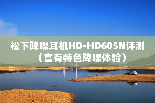 松下降噪耳机HD-HD605N评测（富有特色降噪体验）