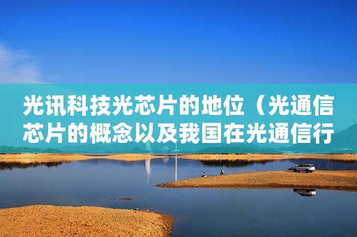 光讯科技光芯片的地位（光通信芯片的概念以及我国在光通信行业的地位）