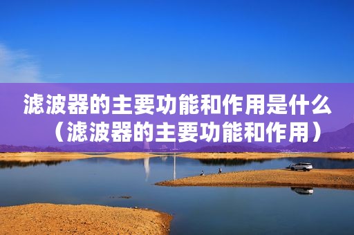 滤波器的主要功能和作用是什么（滤波器的主要功能和作用）