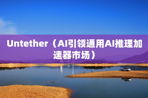 Untether（AI引领通用AI推理加速器市场）
