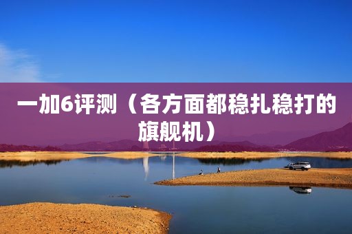 一加6评测（各方面都稳扎稳打的旗舰机）