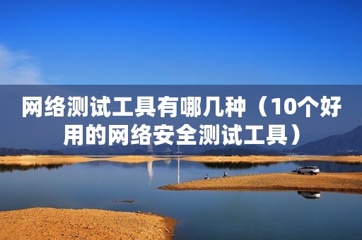 网络测试工具有哪几种（10个好用的网络安全测试工具）