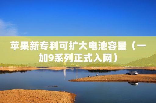 苹果新专利可扩大电池容量（一加9系列正式入网）