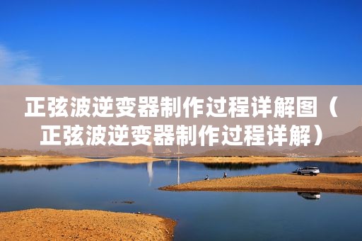 正弦波逆变器制作过程详解图（正弦波逆变器制作过程详解）