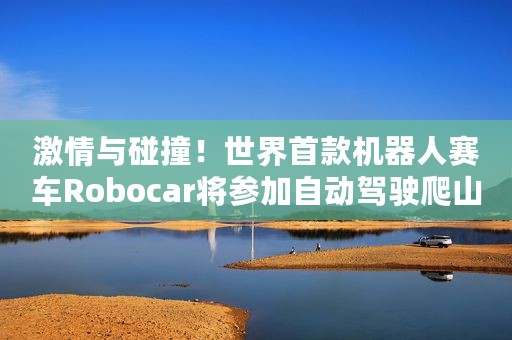 激情与碰撞！世界首款机器人赛车Robocar将参加自动驾驶爬山赛