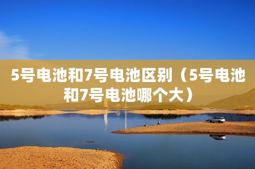5号电池和7号电池区别（5号电池和7号电池哪个大）