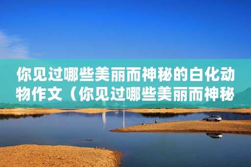 你见过哪些美丽而神秘的白化动物作文（你见过哪些美丽而神秘的白化动物）