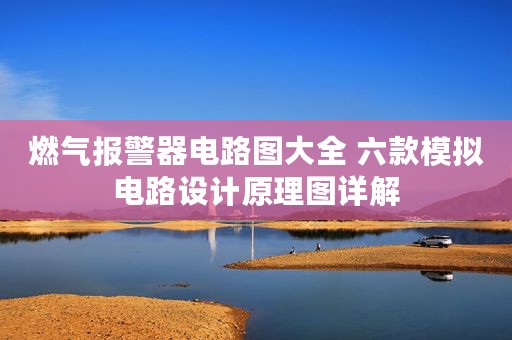 燃气报警器电路图大全 六款模拟电路设计原理图详解
