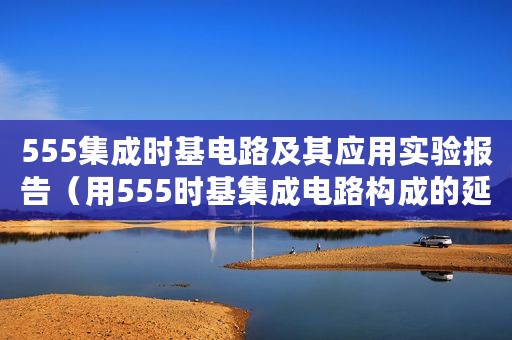 555集成时基电路及其应用实验报告（用555时基集成电路构成的延时开关电路分析）