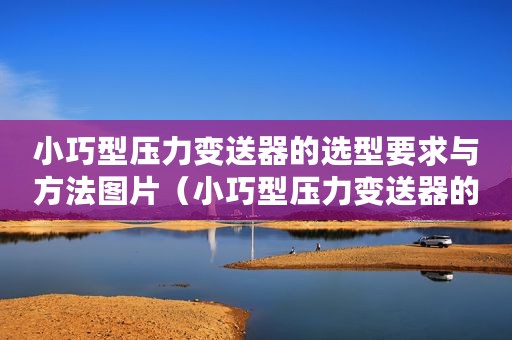 小巧型压力变送器的选型要求与方法图片（小巧型压力变送器的选型要求与方法）