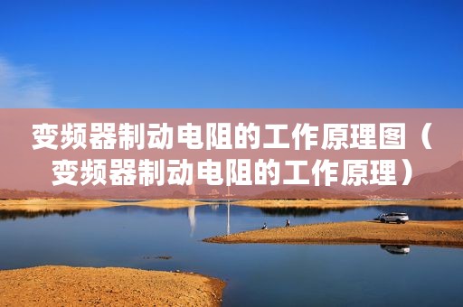 变频器制动电阻的工作原理图（变频器制动电阻的工作原理）