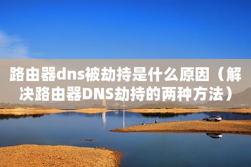 路由器dns被劫持是什么原因（解决路由器DNS劫持的两种方法）