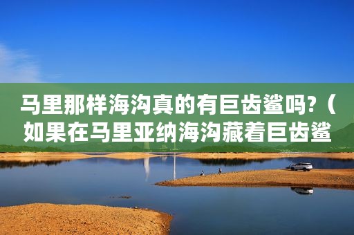 马里那样海沟真的有巨齿鲨吗?（如果在马里亚纳海沟藏着巨齿鲨会怎么样）