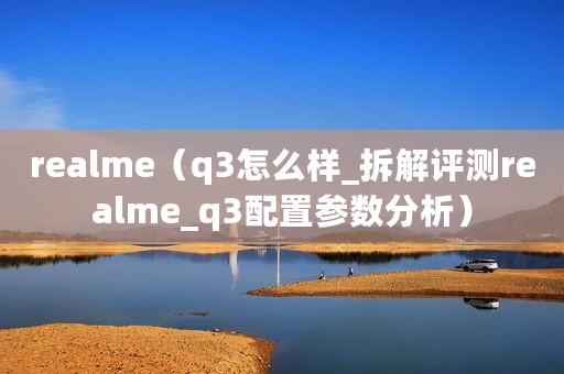 realme（q3怎么样_拆解评测realme_q3配置参数分析）