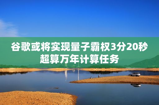 谷歌或将实现量子霸权3分20秒超算万年计算任务