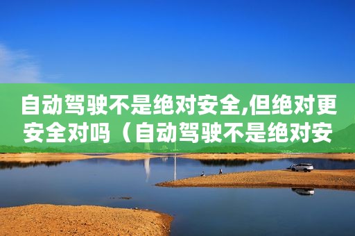 自动驾驶不是绝对安全,但绝对更安全对吗（自动驾驶不是绝对安全,但绝对更安全）