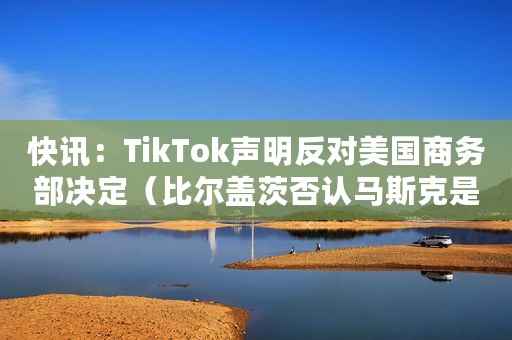快讯：TikTok声明反对美国商务部决定（比尔盖茨否认马斯克是新乔布斯）
