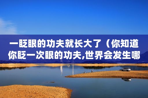 一眨眼的功夫就长大了（你知道你眨一次眼的功夫,世界会发生哪些变化吗）