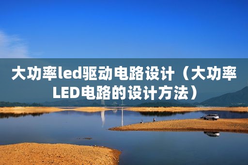 大功率led驱动电路设计（大功率LED电路的设计方法）