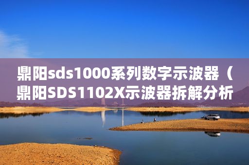 鼎阳sds1000系列数字示波器(鼎阳SDS1102X示波器拆解分析) 鼎阳sds1000系列数字示波器(鼎阳SDS1102X示波器拆解分析)
