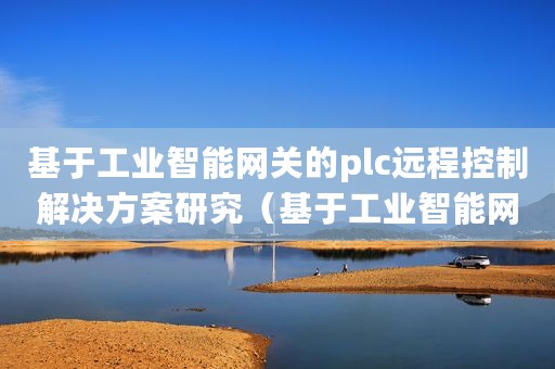 基于工业智能网关的plc远程控制解决方案研究（基于工业智能网关的PLC远程控制解决方案）