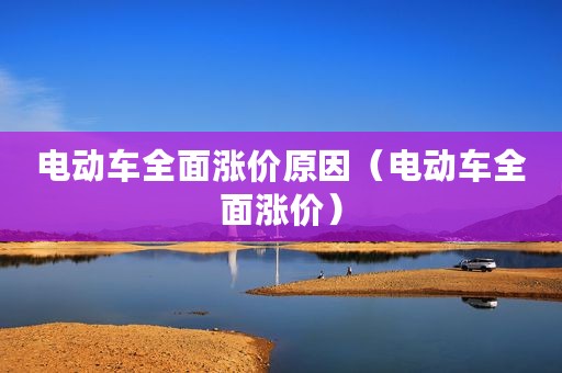 电动车全面涨价原因(电动车全面涨价) 电动车全面涨价原因(电动车全面涨价)