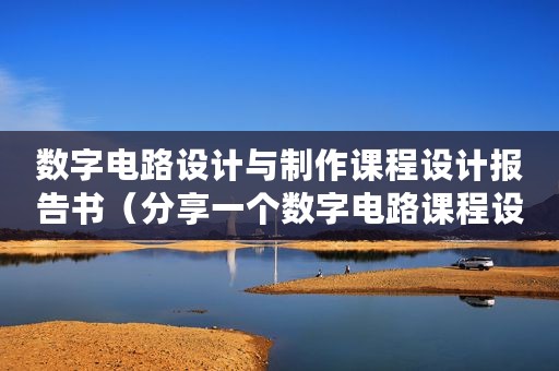 数字电路设计与制作课程设计报告书（分享一个数字电路课程设计报告）