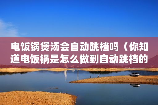 电饭锅煲汤会自动跳档吗（你知道电饭锅是怎么做到自动跳档的吗）