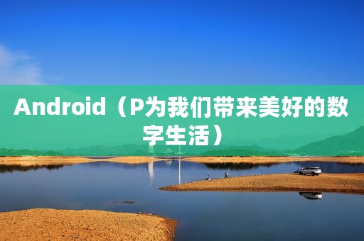 Android（P为我们带来美好的数字生活）