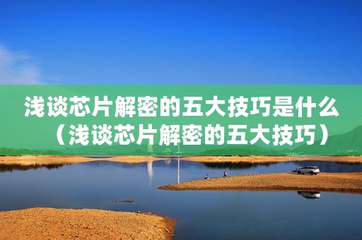 浅谈芯片解密的五大技巧是什么（浅谈芯片解密的五大技巧）
