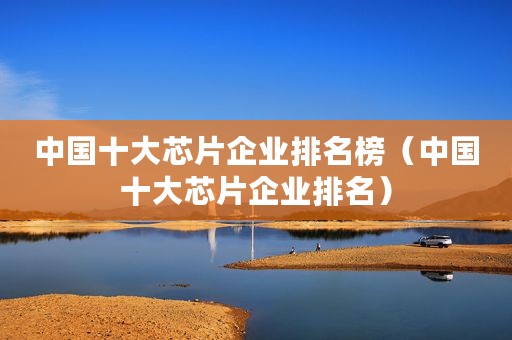 中国十大芯片企业排名榜(中国十大芯片企业排名) 中国十大芯片企业排名榜(中国十大芯片企业排名)