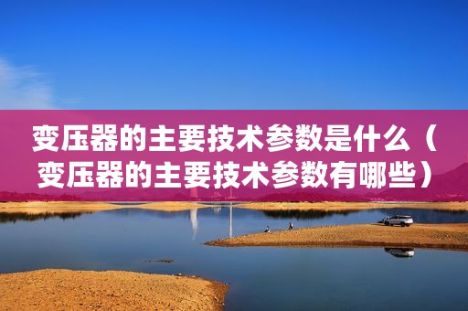 变压器的主要技术参数是什么（变压器的主要技术参数有哪些）