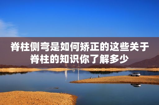 脊柱侧弯是如何矫正的这些关于脊柱的知识你了解多少