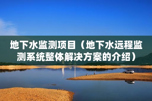 地下水监测项目（地下水远程监测系统整体解决方案的介绍）