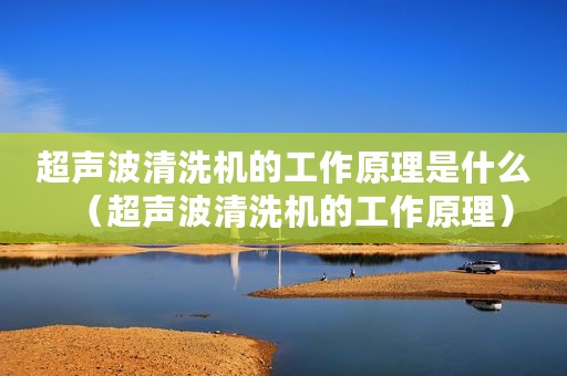 超声波清洗机的工作原理是什么（超声波清洗机的工作原理）