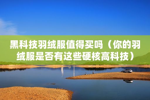 黑科技羽绒服值得买吗（你的羽绒服是否有这些硬核高科技）