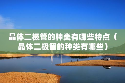 晶体二极管的种类有哪些特点（晶体二极管的种类有哪些）