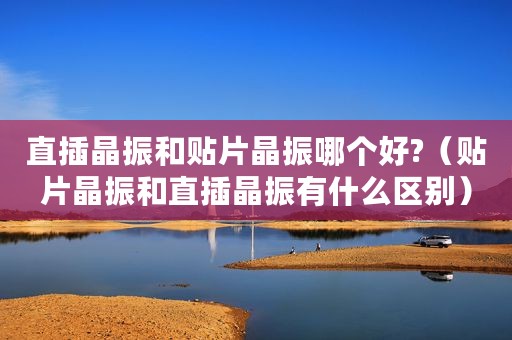 直插晶振和贴片晶振哪个好?(贴片晶振和直插晶振有什么区别) 直插晶振和贴片晶振哪个好?(贴片晶振和直插晶振有什么区别)