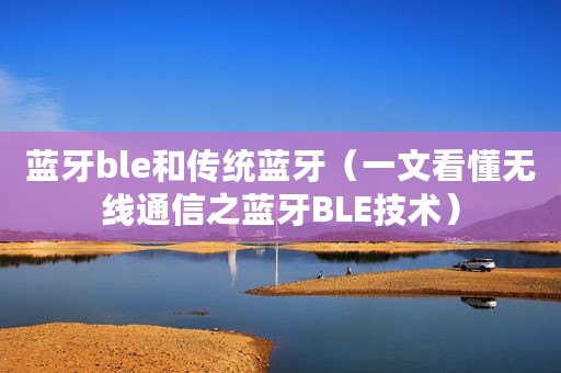 蓝牙ble和传统蓝牙(一文看懂无线通信之蓝牙BLE技术) 蓝牙ble和传统蓝牙(一文看懂无线通信之蓝牙BLE技术)