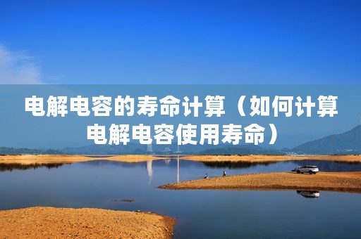 电解电容的寿命计算(如何计算电解电容使用寿命) 电解电容的寿命计算(如何计算电解电容使用寿命)