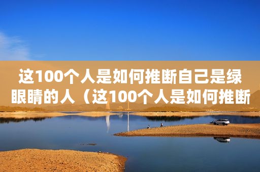 这100个人是如何推断自己是绿眼睛的人(这100个人是如何推断自己是绿眼睛的) 这100个人是如何推断自己是绿眼睛的人(这100个人是如何推断自己是绿眼睛的)